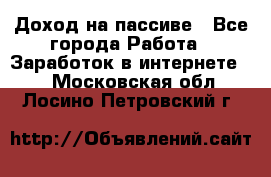 Доход на пассиве - Все города Работа » Заработок в интернете   . Московская обл.,Лосино-Петровский г.